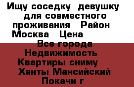 Ищу соседку (девушку) для совместного проживания › Район ­ Москва › Цена ­ 7 500 - Все города Недвижимость » Квартиры сниму   . Ханты-Мансийский,Покачи г.